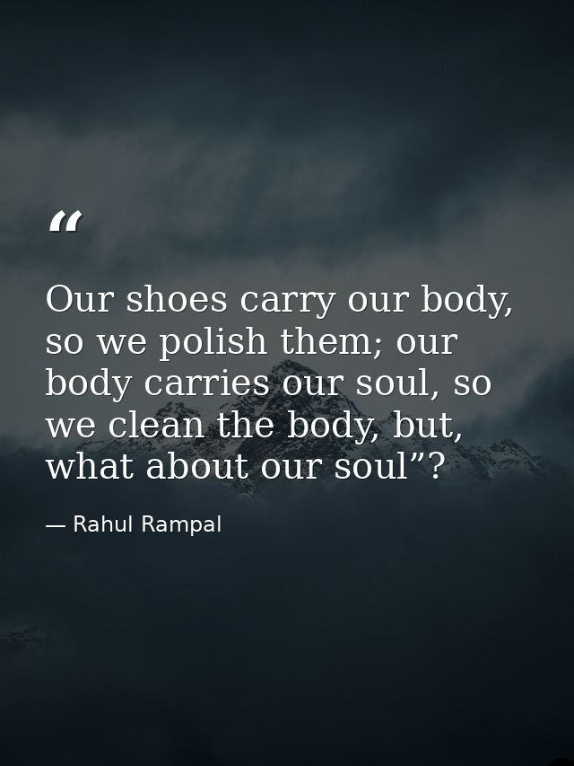 Our shoes carry our body, so we polish them; our body carries our soul, so we clean the body, but, what about our soul”? — Rahul Rampal