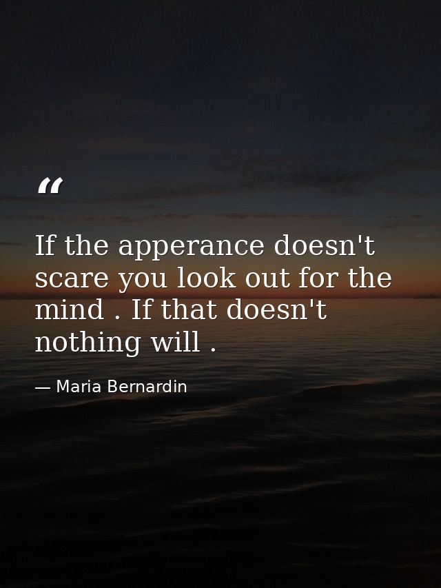 If the apperance doesn't scare you look out for the mind . If that doesn't nothing will . — Maria Bernardin
