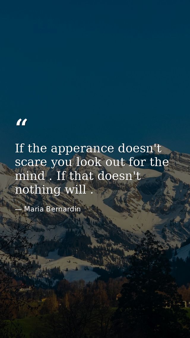 If the apperance doesn't scare you look out for the mind . If that doesn't nothing will . — Maria Bernardin