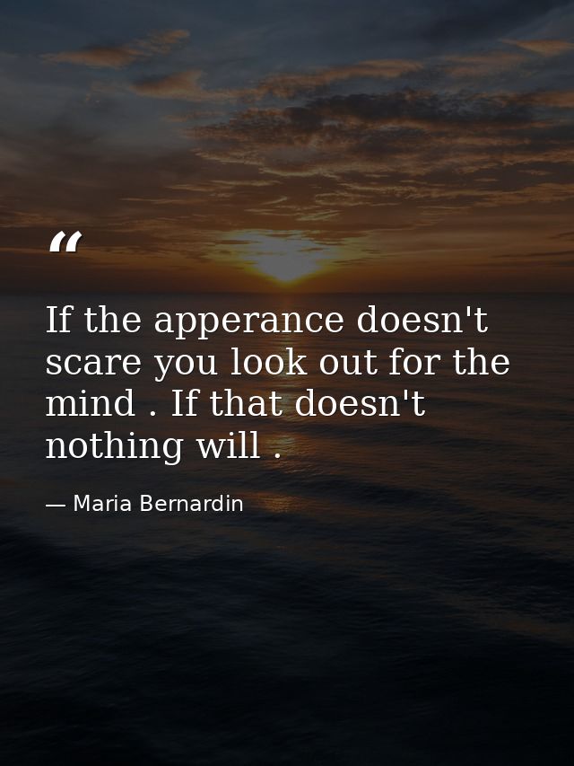 If the apperance doesn't scare you look out for the mind . If that doesn't nothing will . — Maria Bernardin