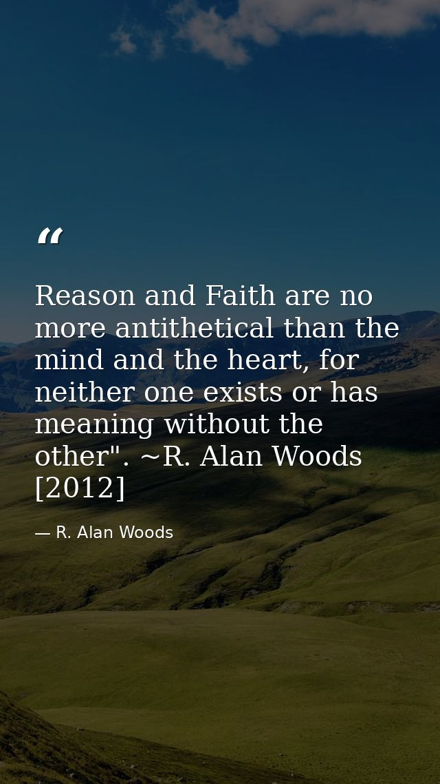 Reason and Faith are no more antithetical than the mind and the heart, for neither one exists or has meaning without the — R. Alan Woods