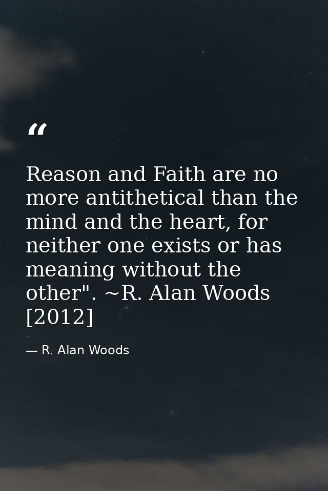 Reason and Faith are no more antithetical than the mind and the heart, for neither one exists or has meaning without the — R. Alan Woods