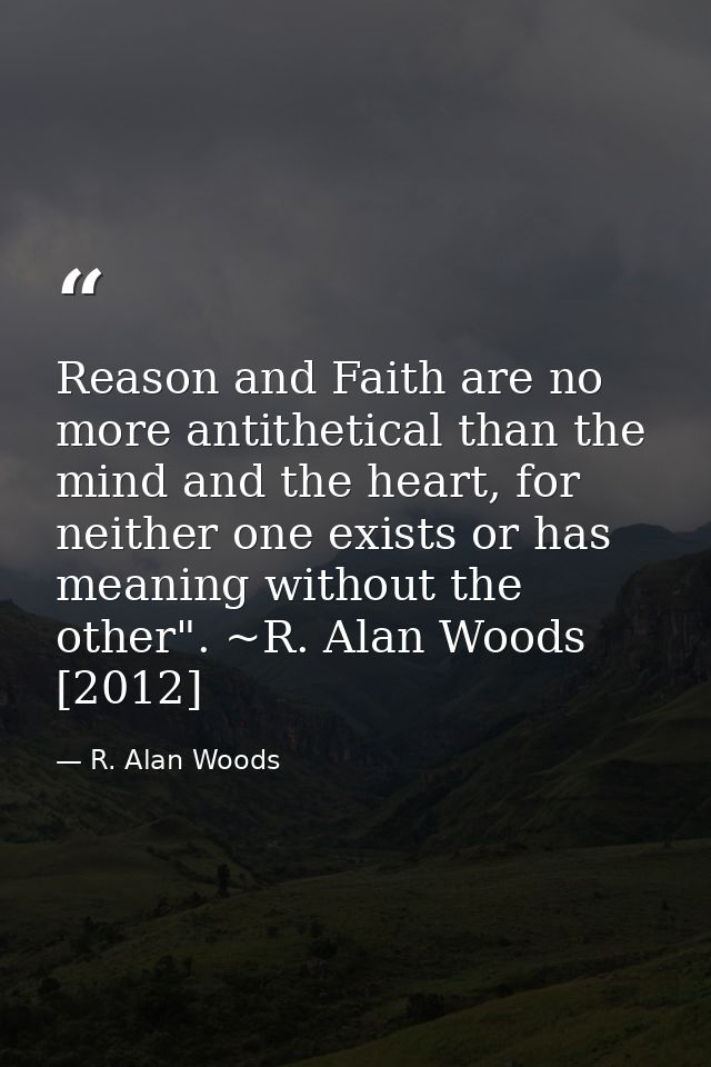 Reason and Faith are no more antithetical than the mind and the heart, for neither one exists or has meaning without the — R. Alan Woods