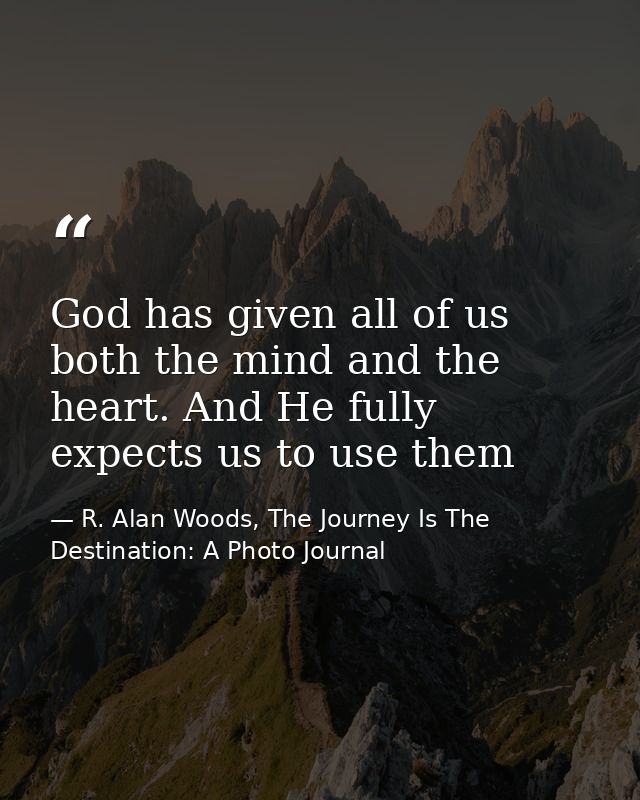 God has given all of us both the mind and the heart. And He fully expects us to use them — R. Alan Woods, The Journey Is The Destination: A Photo Journal