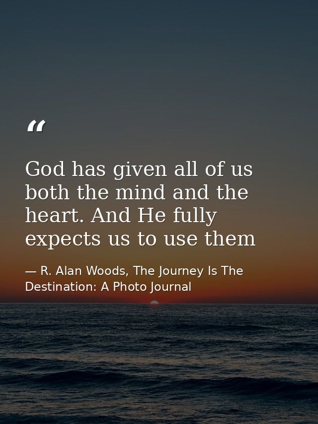 God has given all of us both the mind and the heart. And He fully expects us to use them — R. Alan Woods, The Journey Is The Destination: A Photo Journal