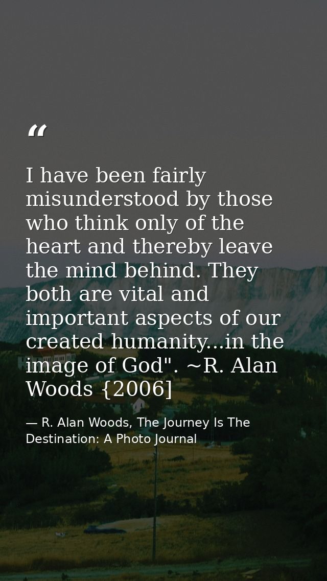 I have been fairly misunderstood by those who think only of the heart and thereby leave the mind behind. They both are v — R. Alan Woods, The Journey Is The Destination: A Photo Journal