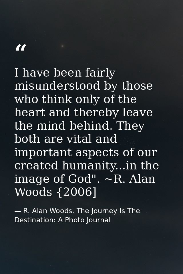 I have been fairly misunderstood by those who think only of the heart and thereby leave the mind behind. They both are v — R. Alan Woods, The Journey Is The Destination: A Photo Journal