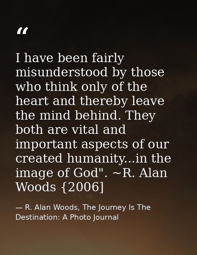 I have been fairly misunderstood by those who think only of the heart and thereby leave the mind behind. They both are v — R. Alan Woods, The Journey Is The Destination: A Photo Journal