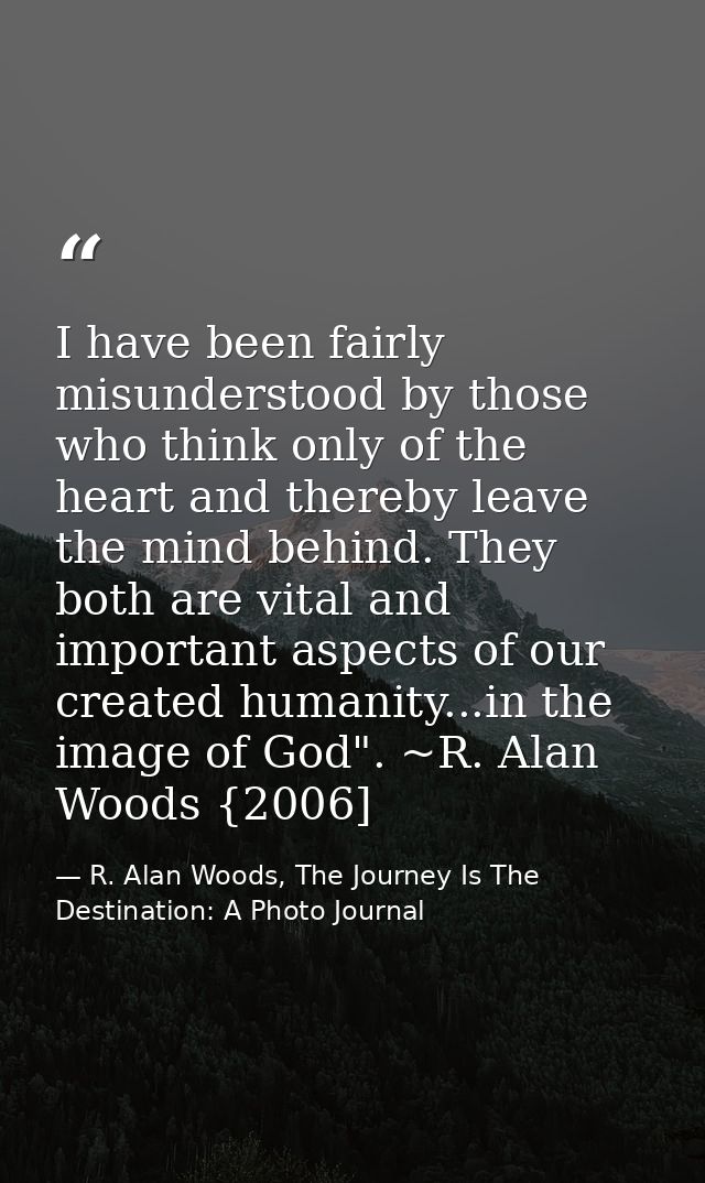 I have been fairly misunderstood by those who think only of the heart and thereby leave the mind behind. They both are v — R. Alan Woods, The Journey Is The Destination: A Photo Journal