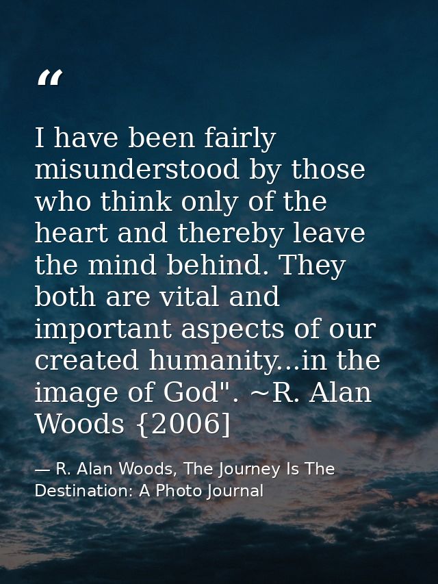 I have been fairly misunderstood by those who think only of the heart and thereby leave the mind behind. They both are v — R. Alan Woods, The Journey Is The Destination: A Photo Journal
