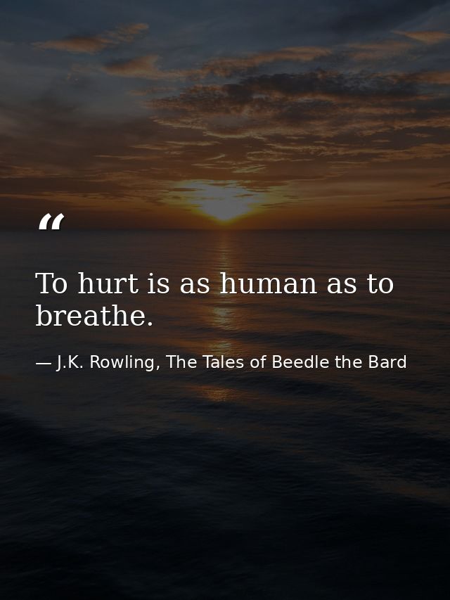 To hurt is as human as to breathe. — J.K. Rowling, The Tales of Beedle the Bard