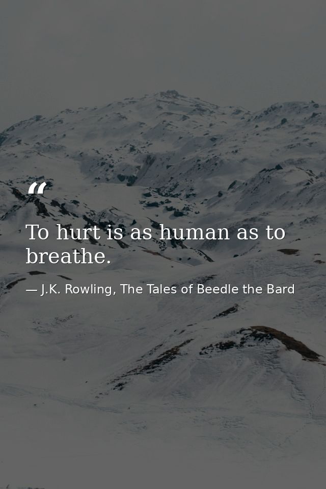 To hurt is as human as to breathe. — J.K. Rowling, The Tales of Beedle the Bard
