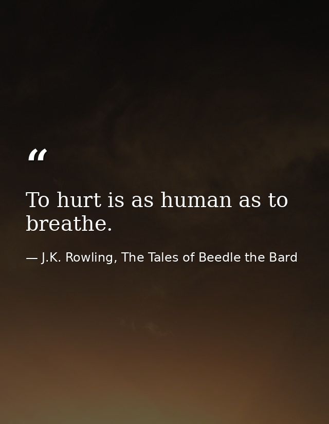 To hurt is as human as to breathe. — J.K. Rowling, The Tales of Beedle the Bard