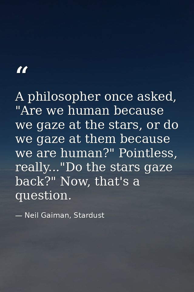 A philosopher once asked, "Are we human because we gaze at the stars, or do we gaze at them because we are human?" Point — Neil Gaiman, Stardust