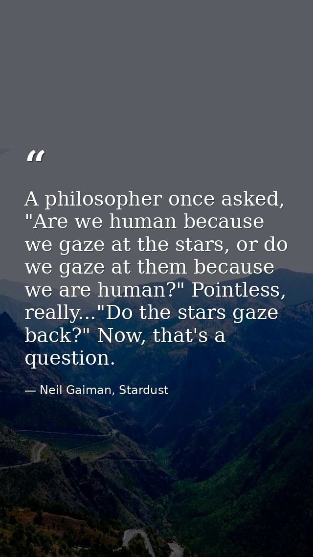 A philosopher once asked, "Are we human because we gaze at the stars, or do we gaze at them because we are human?" Point — Neil Gaiman, Stardust