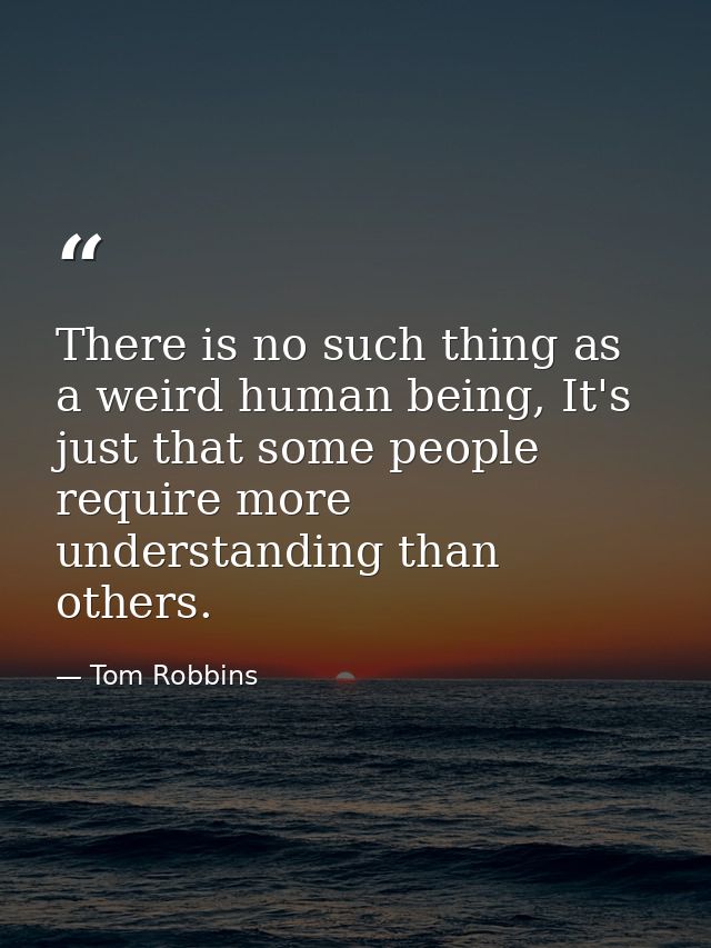 There is no such thing as a weird human being, It's just that some people require more understanding than others. — Tom Robbins