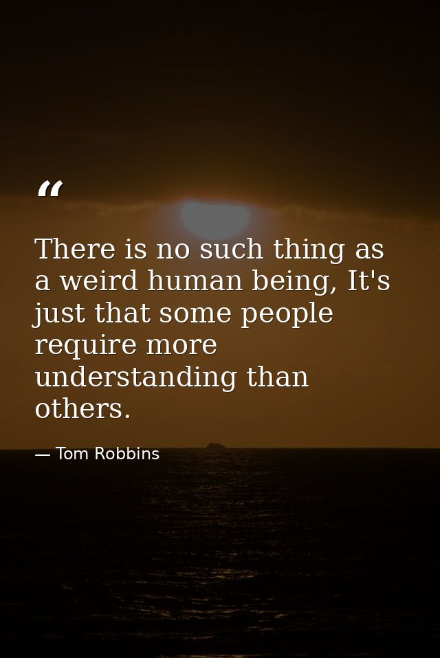 There is no such thing as a weird human being, It's just that some people require more understanding than others. — Tom Robbins
