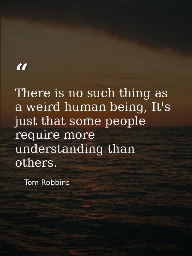 There is no such thing as a weird human being, It's just that some people require more understanding than others. — Tom Robbins