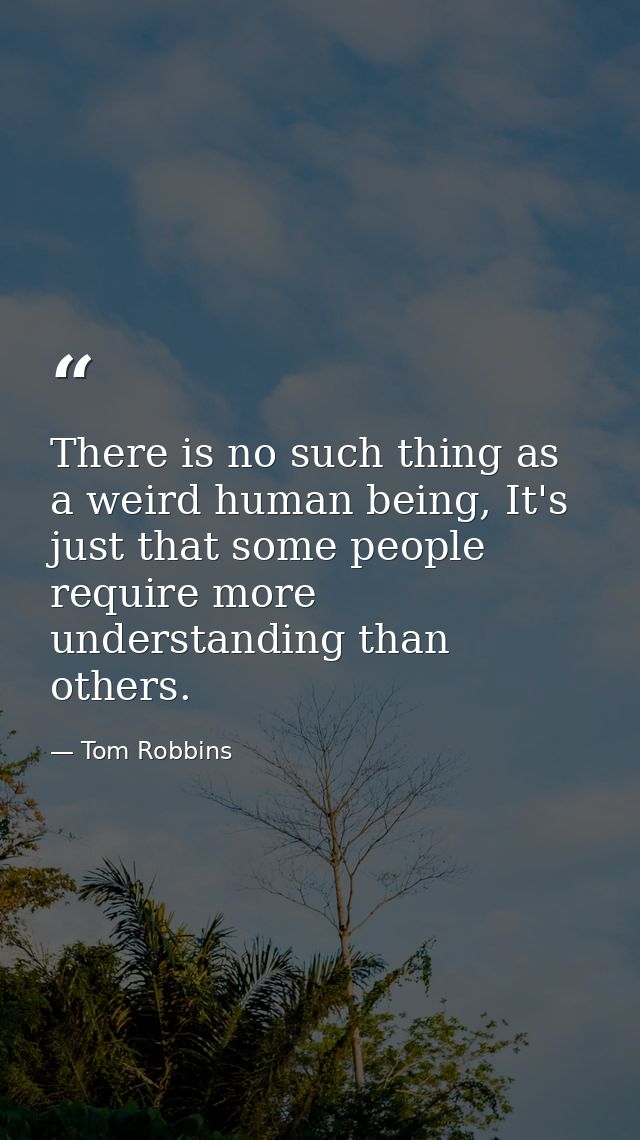 There is no such thing as a weird human being, It's just that some people require more understanding than others. — Tom Robbins