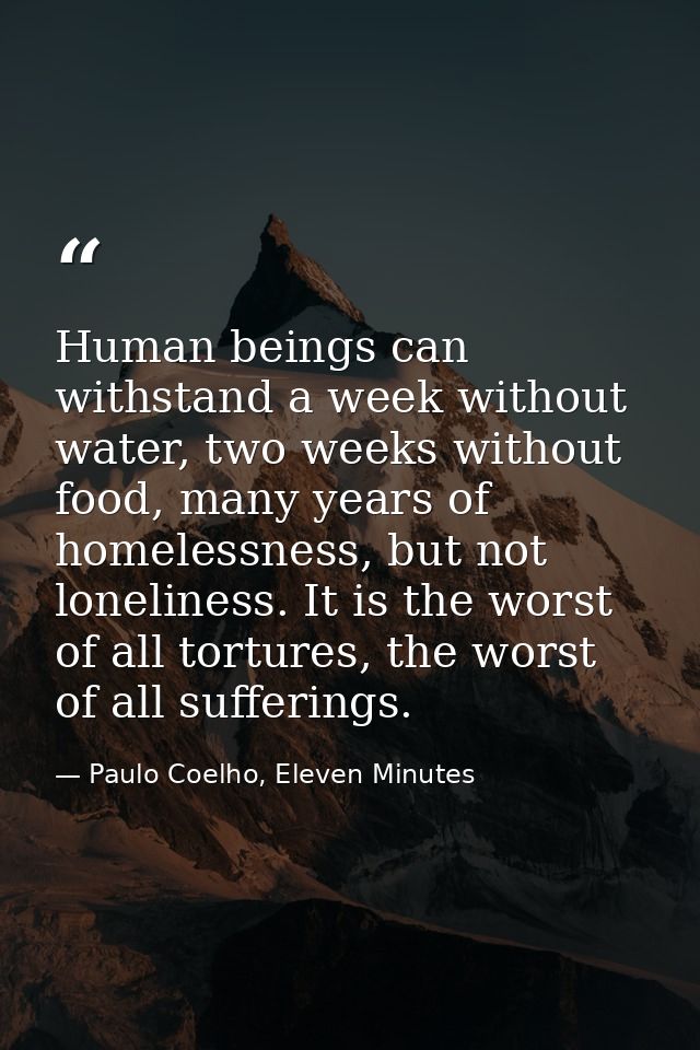 Human beings can withstand a week without water, two weeks without food, many years of homelessness, but not loneliness. — Paulo Coelho, Eleven Minutes