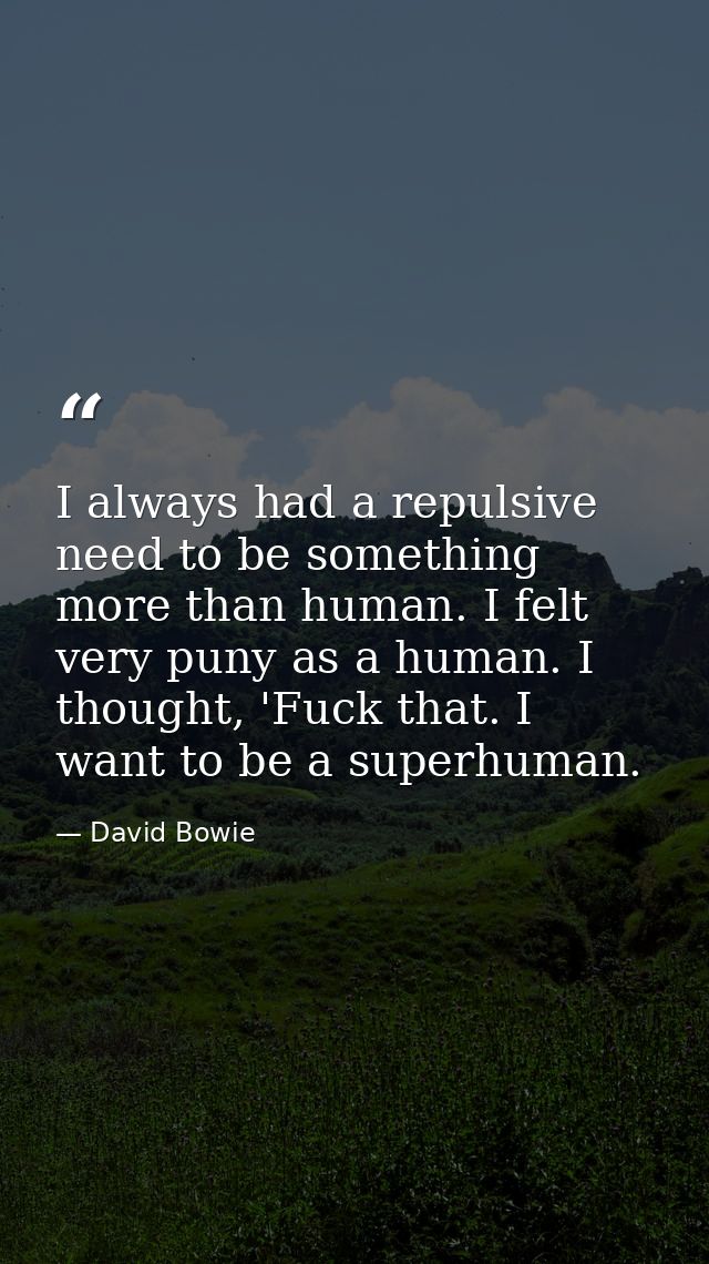 I always had a repulsive need to be something more than human. I felt very puny as a human. I thought, 'Fuck that. I wan — David Bowie