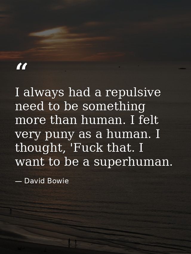 I always had a repulsive need to be something more than human. I felt very puny as a human. I thought, 'Fuck that. I wan — David Bowie