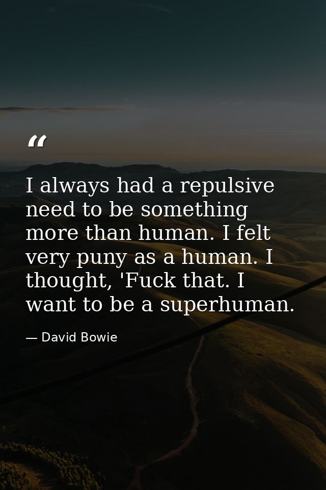 I always had a repulsive need to be something more than human. I felt very puny as a human. I thought, 'Fuck that. I wan — David Bowie