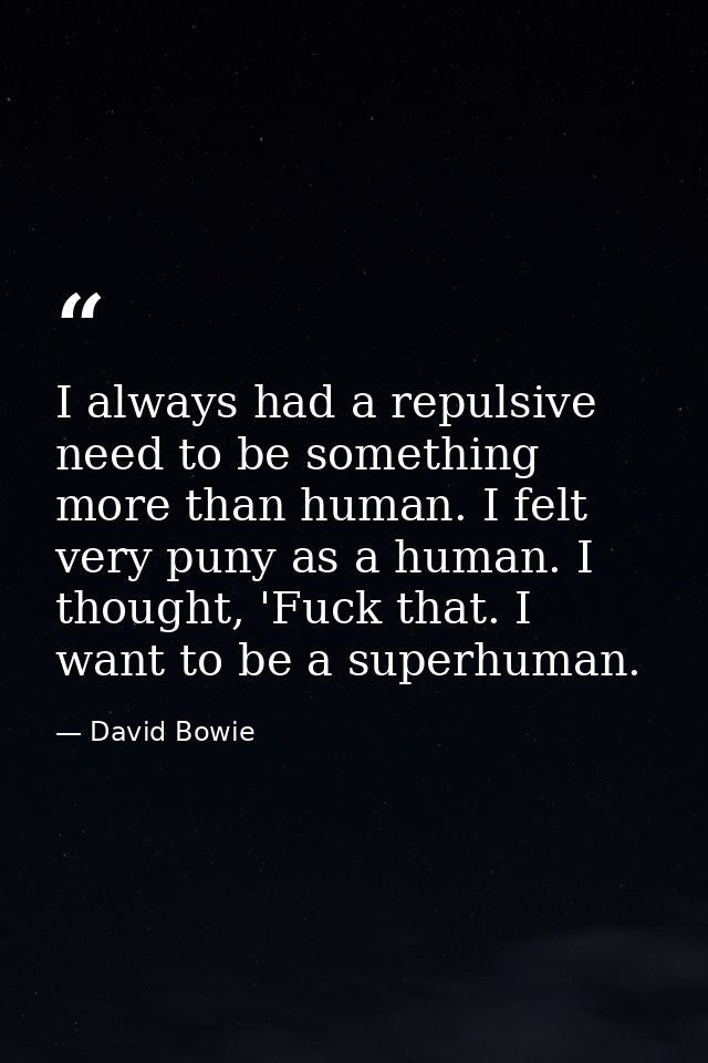 I always had a repulsive need to be something more than human. I felt very puny as a human. I thought, 'Fuck that. I wan — David Bowie