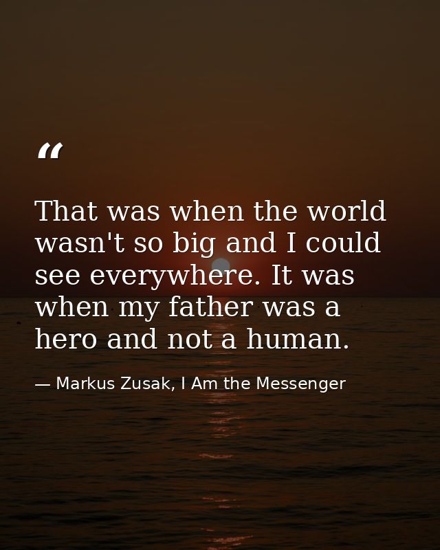 That was when the world wasn't so big and I could see everywhere. It was when my father was a hero and not a human. — Markus Zusak, I Am the Messenger