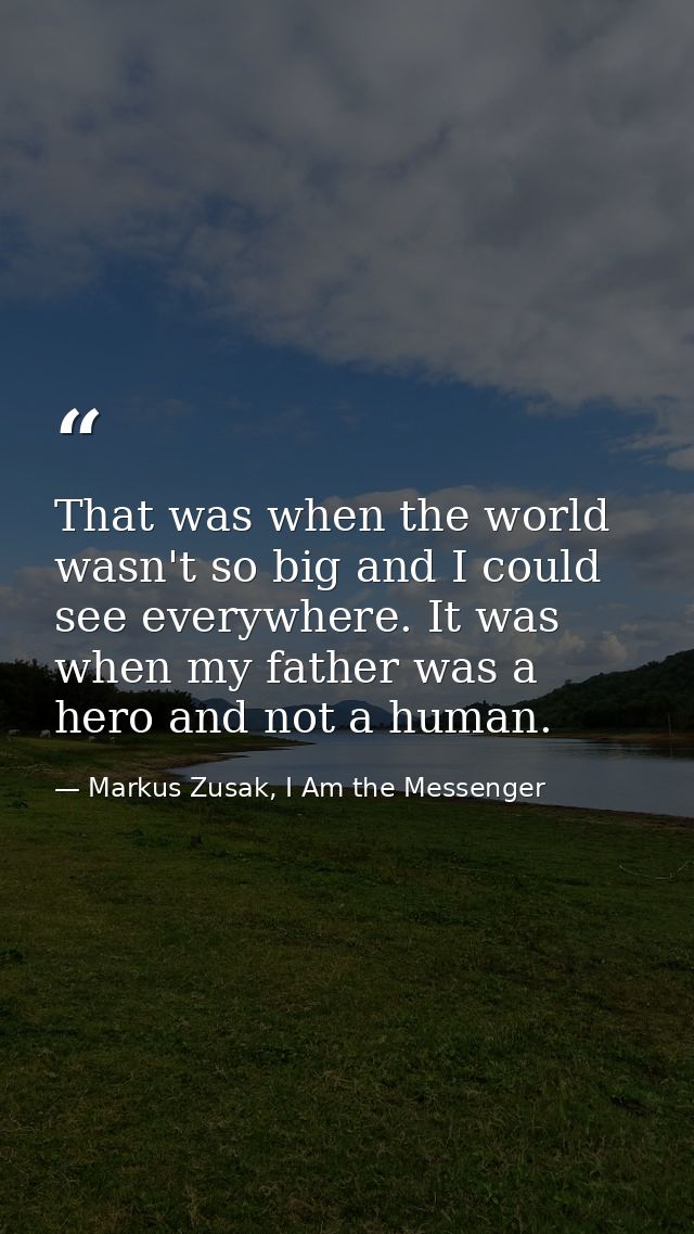 That was when the world wasn't so big and I could see everywhere. It was when my father was a hero and not a human. — Markus Zusak, I Am the Messenger