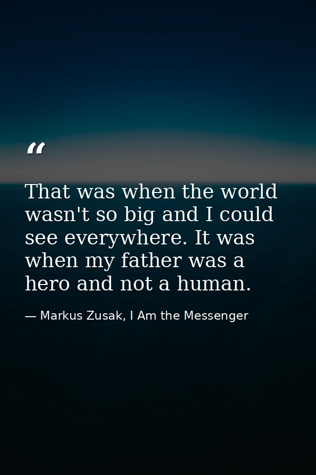 That was when the world wasn't so big and I could see everywhere. It was when my father was a hero and not a human. — Markus Zusak, I Am the Messenger