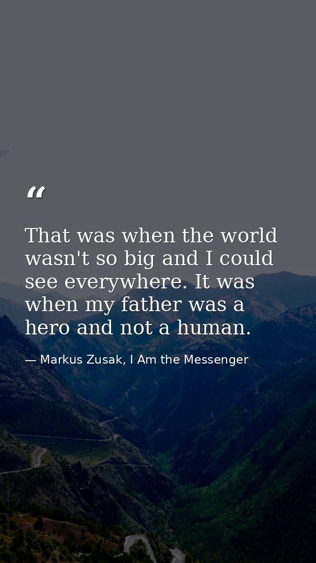 That was when the world wasn't so big and I could see everywhere. It was when my father was a hero and not a human. — Markus Zusak, I Am the Messenger