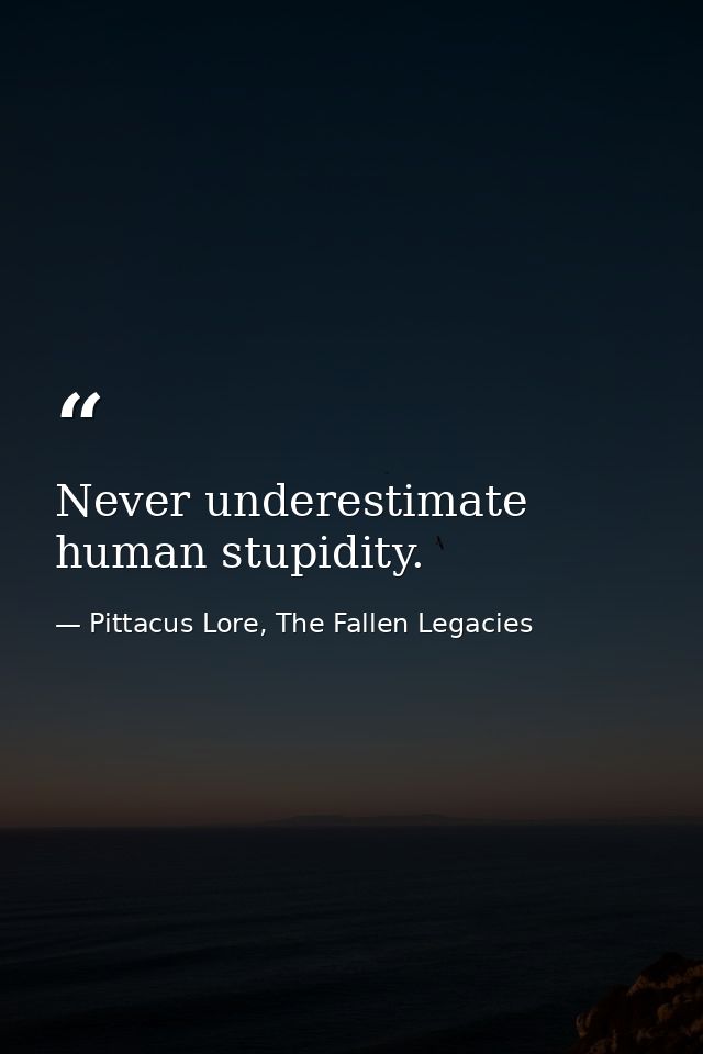 Never underestimate human stupidity. — Pittacus Lore, The Fallen Legacies