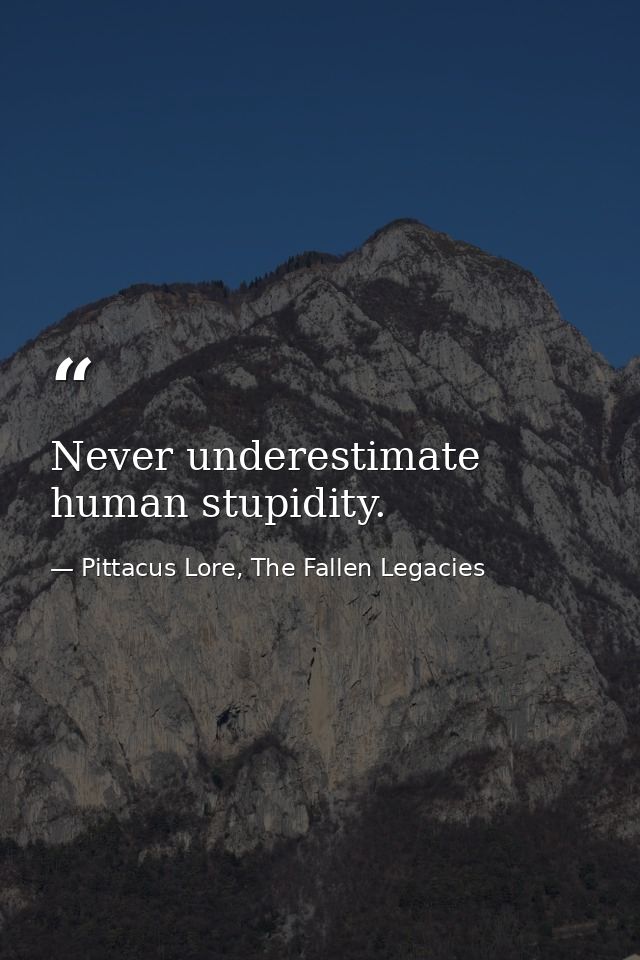 Never underestimate human stupidity. — Pittacus Lore, The Fallen Legacies