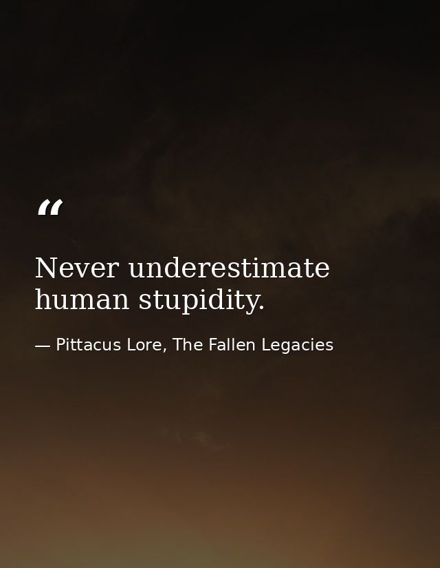 Never underestimate human stupidity. — Pittacus Lore, The Fallen Legacies
