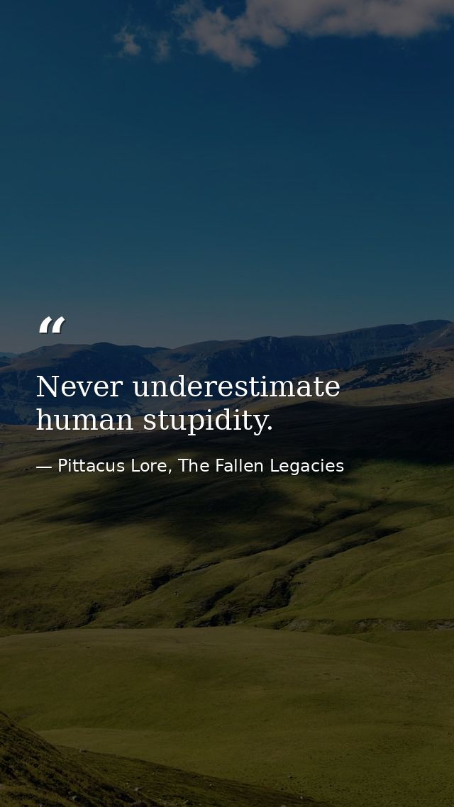Never underestimate human stupidity. — Pittacus Lore, The Fallen Legacies