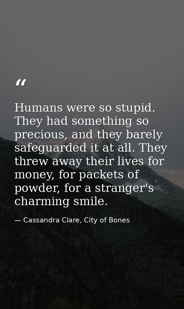 Humans were so stupid. They had something so precious, and they barely safeguarded it at all. They threw away their live — Cassandra Clare, City of Bones