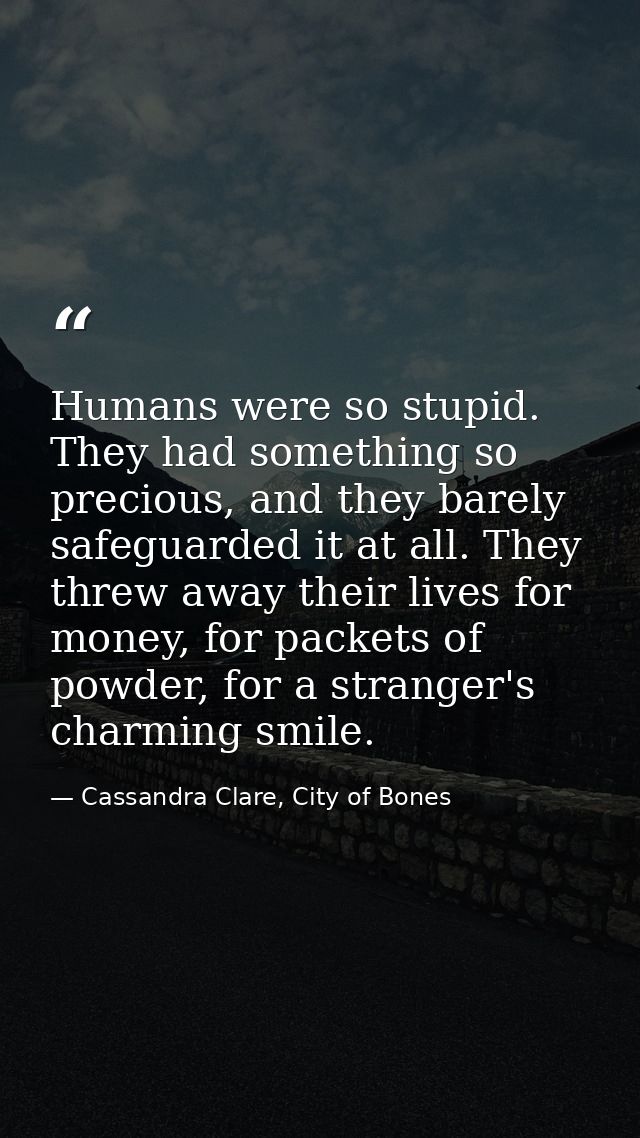 Humans were so stupid. They had something so precious, and they barely safeguarded it at all. They threw away their live — Cassandra Clare, City of Bones