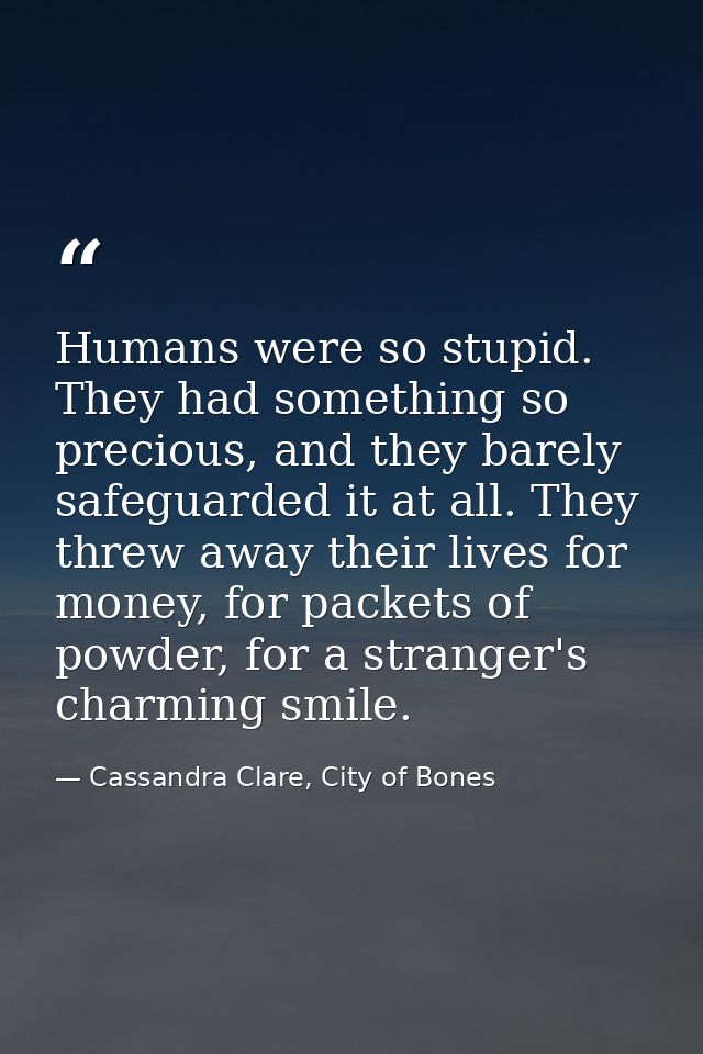 Humans were so stupid. They had something so precious, and they barely safeguarded it at all. They threw away their live — Cassandra Clare, City of Bones