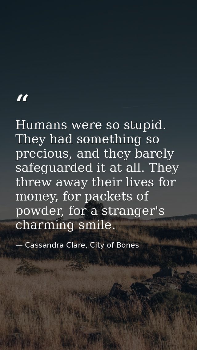 Humans were so stupid. They had something so precious, and they barely safeguarded it at all. They threw away their live — Cassandra Clare, City of Bones