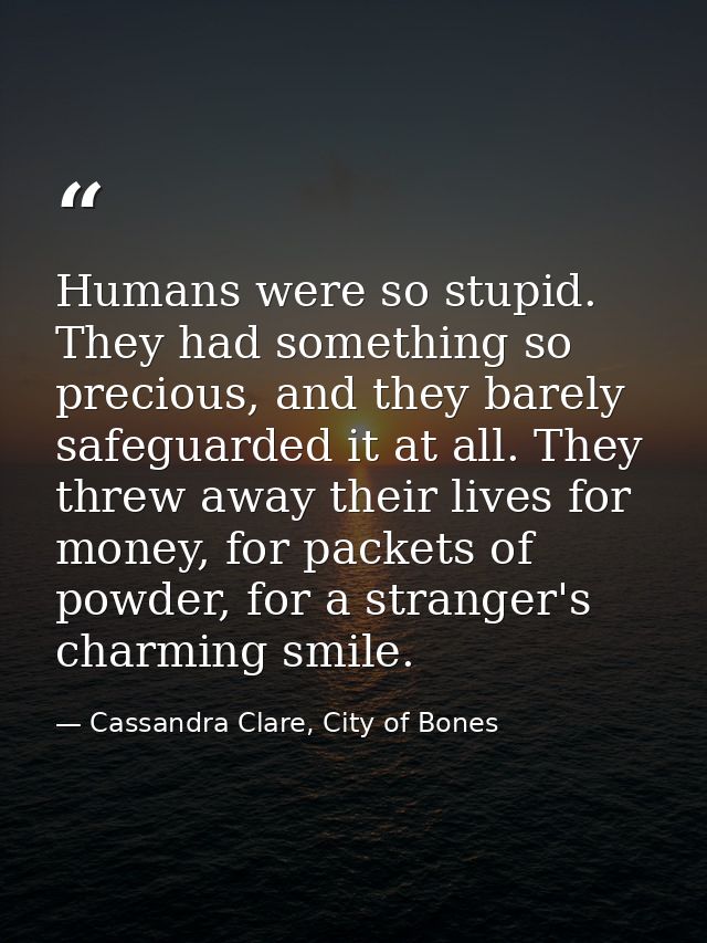 Humans were so stupid. They had something so precious, and they barely safeguarded it at all. They threw away their live — Cassandra Clare, City of Bones