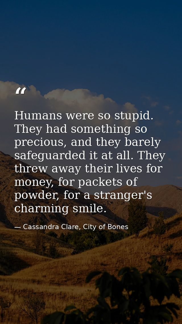 Humans were so stupid. They had something so precious, and they barely safeguarded it at all. They threw away their live — Cassandra Clare, City of Bones