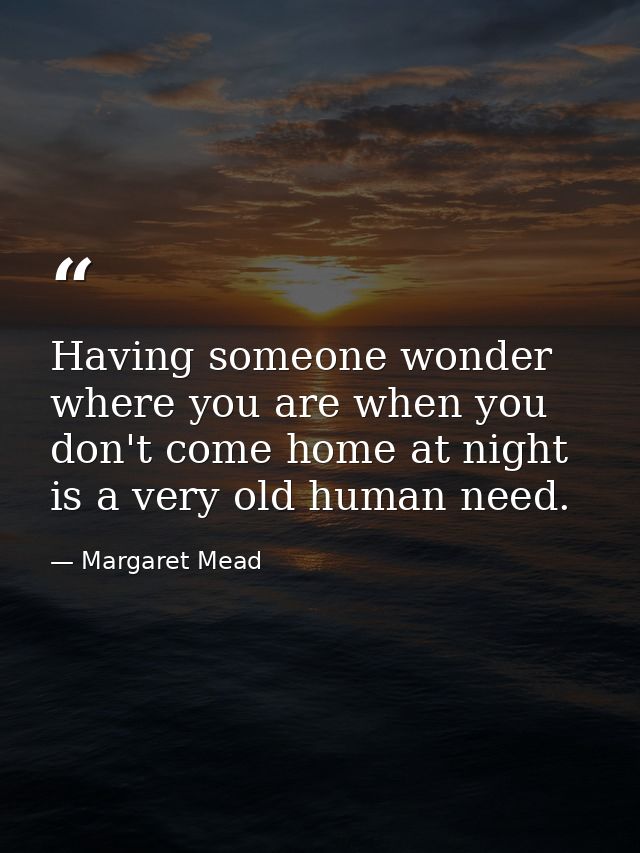Having someone wonder where you are when you don't come home at night is a very old human need. — Margaret Mead