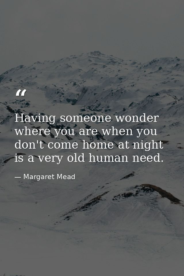 Having someone wonder where you are when you don't come home at night is a very old human need. — Margaret Mead