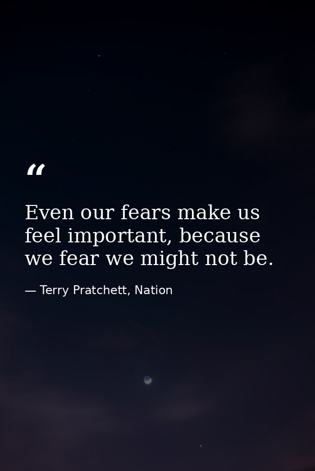 Even our fears make us feel important, because we fear we might not be. — Terry Pratchett, Nation