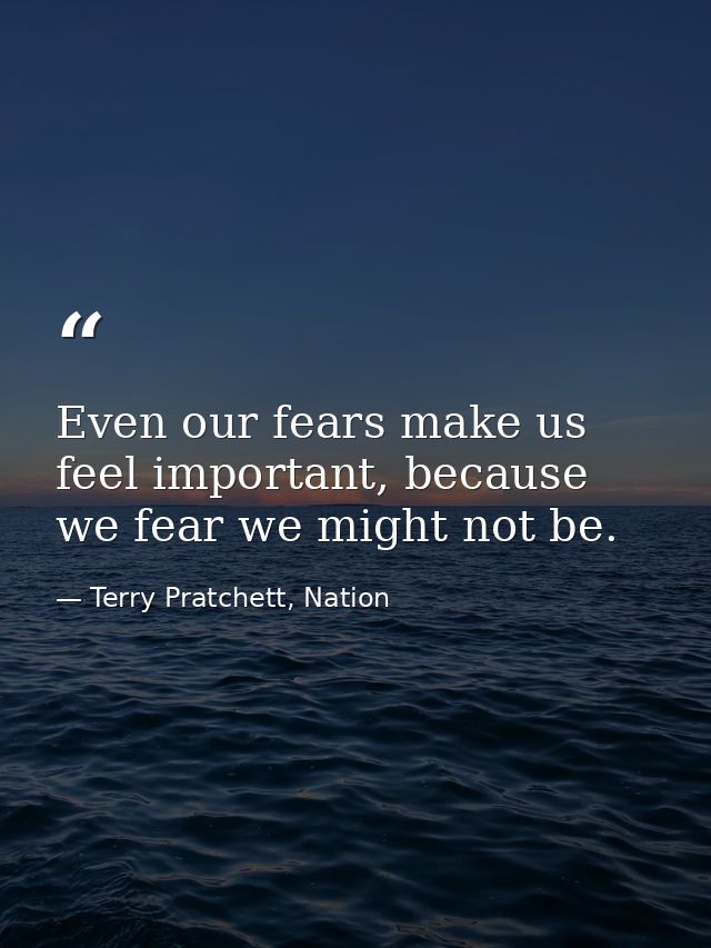Even our fears make us feel important, because we fear we might not be. — Terry Pratchett, Nation