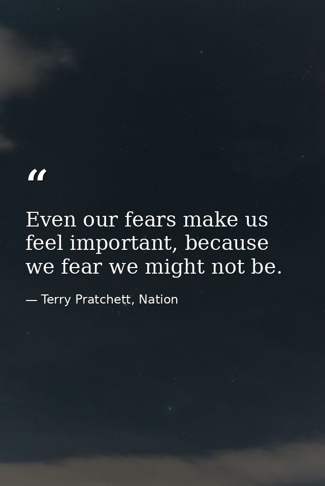 Even our fears make us feel important, because we fear we might not be. — Terry Pratchett, Nation
