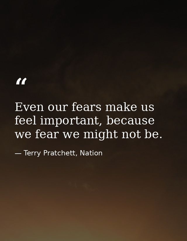 Even our fears make us feel important, because we fear we might not be. — Terry Pratchett, Nation