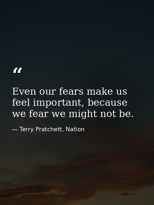 Even our fears make us feel important, because we fear we might not be. — Terry Pratchett, Nation