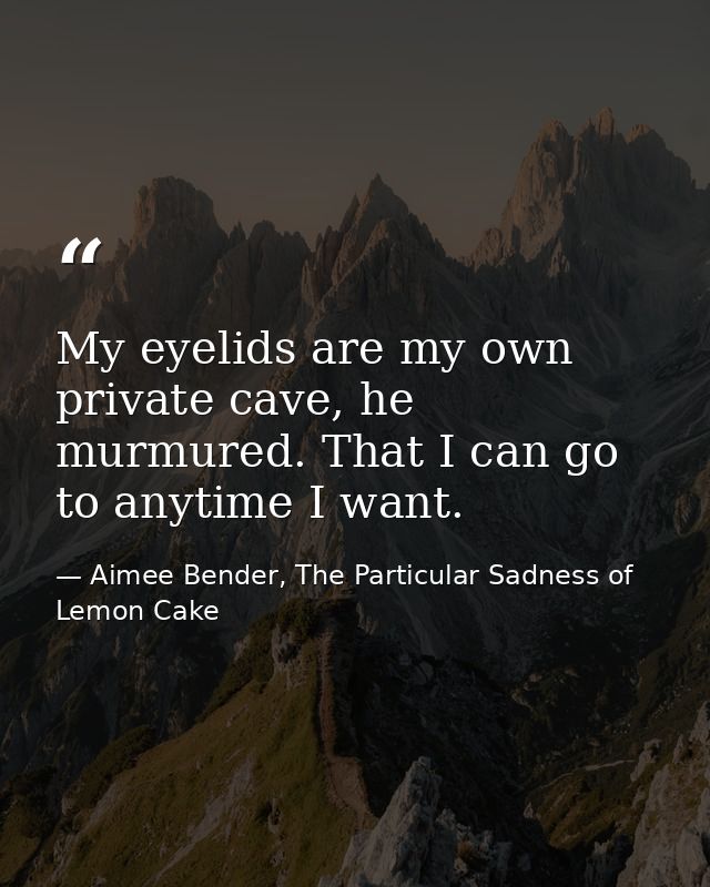 My eyelids are my own private cave, he murmured. That I can go to anytime I want. — Aimee Bender, The Particular Sadness of Lemon Cake